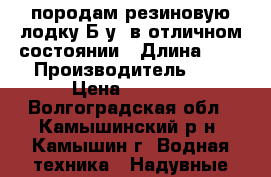 породам резиновую лодку.Б/у .в отличном состоянии › Длина ­ 2 › Производитель ­   › Цена ­ 5 000 - Волгоградская обл., Камышинский р-н, Камышин г. Водная техника » Надувные лодки   